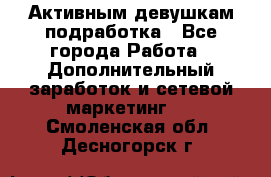 Активным девушкам подработка - Все города Работа » Дополнительный заработок и сетевой маркетинг   . Смоленская обл.,Десногорск г.
